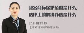 驰名商标保护范围是什么，法律上的解决办法是什么