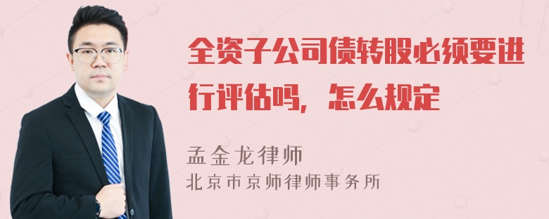 全资子公司债转股必须要进行评估吗，怎么规定