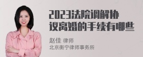2023法院调解协议离婚的手续有哪些