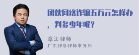 团伙网络诈骗五万元怎样办，判多少年呢？