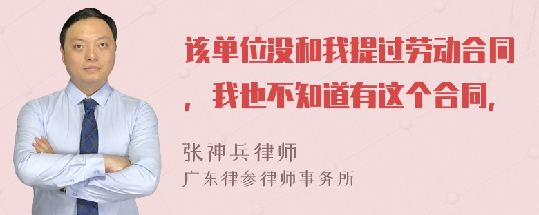 该单位没和我提过劳动合同，我也不知道有这个合同，