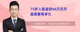75岁入室盗窃66万元开庭需要等多久
