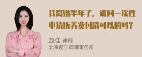 我离婚半年了，请问一次性申请抚养费付清可以的吗？