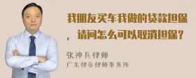 我朋友买车我做的贷款担保，请问怎么可以取消担保？