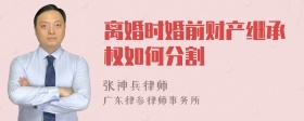 离婚时婚前财产继承权如何分割