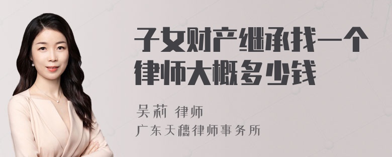 子女财产继承找一个律师大概多少钱