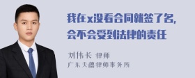 我在x没看合同就签了名，会不会受到法律的责任