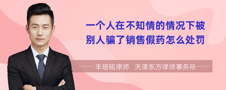 一个人在不知情的情况下被别人骗了销售假药怎么处罚