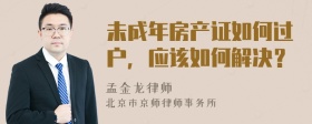 未成年房产证如何过户，应该如何解决？