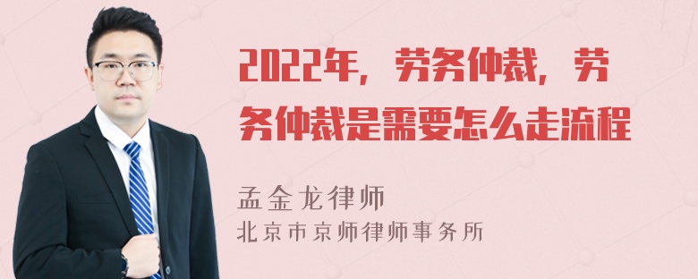 2022年，劳务仲裁，劳务仲裁是需要怎么走流程
