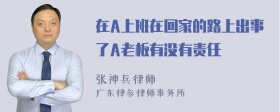在A上班在回家的路上出事了A老板有没有责任