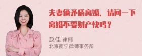 夫妻俩矛盾离婚．请问一下离婚不要财产快吗？