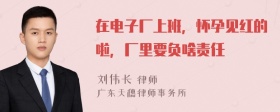 在电子厂上班，怀孕见红的啦，厂里要负啥责任