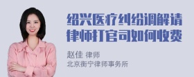 绍兴医疗纠纷调解请律师打官司如何收费