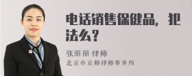 电话销售保健品，犯法么？