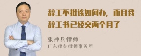 辞工不批该如何办，而且我辞工书已经交两个月了