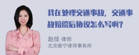 我在处理交通事故，交通事故赔偿后协议怎么写啊？