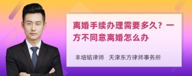 离婚手续办理需要多久？一方不同意离婚怎么办