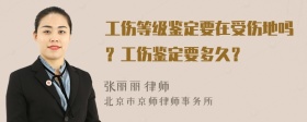 工伤等级鉴定要在受伤地吗？工伤鉴定要多久？