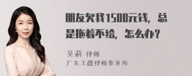 朋友欠我1500元钱，总是拖着不给，怎么办？