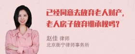已经同意去放弃老人财产，老人房子放弃继承权吗？