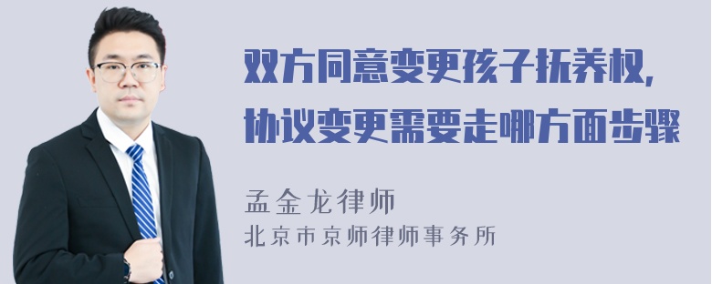 双方同意变更孩子抚养权，协议变更需要走哪方面步骤