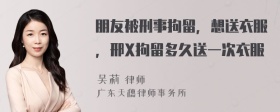 朋友被刑事拘留，想送衣服，邢X拘留多久送一次衣服