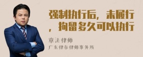 强制执行后，未履行，拘留多久可以执行