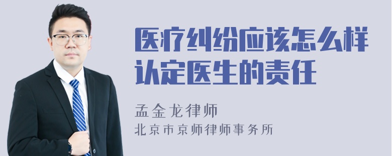 医疗纠纷应该怎么样认定医生的责任