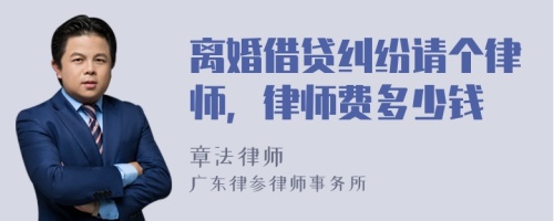 离婚借贷纠纷请个律师，律师费多少钱