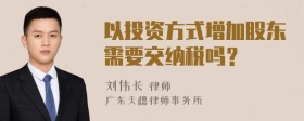 以投资方式增加股东需要交纳税吗？