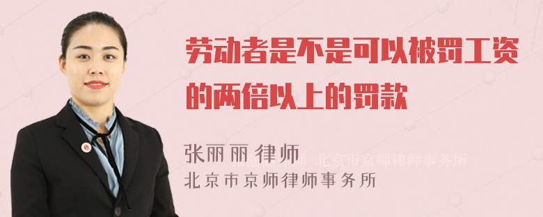劳动者是不是可以被罚工资的两倍以上的罚款