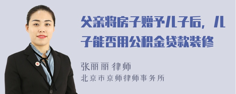 父亲将房子赠予儿子后，儿子能否用公积金贷款装修