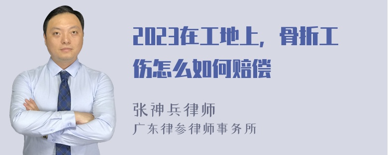 2023在工地上，骨折工伤怎么如何赔偿