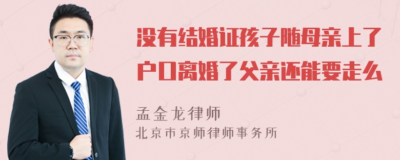 没有结婚证孩子随母亲上了户口离婚了父亲还能要走么