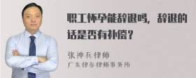 职工怀孕能辞退吗，辞退的话是否有补偿？