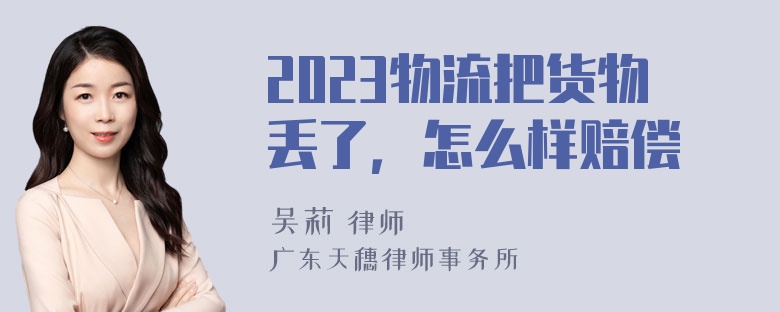 2023物流把货物丢了，怎么样赔偿