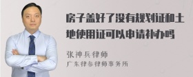 房子盖好了没有规划证和土地使用证可以申请补办吗