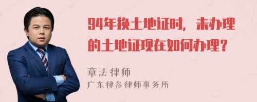 94年换土地证时，未办理的土地证现在如何办理？