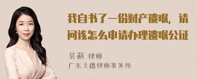 我自书了一份财产遗嘱，请问该怎么申请办理遗嘱公证