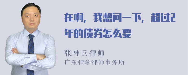 在啊，我想问一下，超过2年的债券怎么要