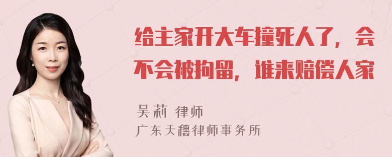 给主家开大车撞死人了，会不会被拘留，谁来赔偿人家