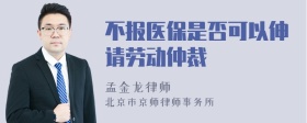 不报医保是否可以伸请劳动仲裁