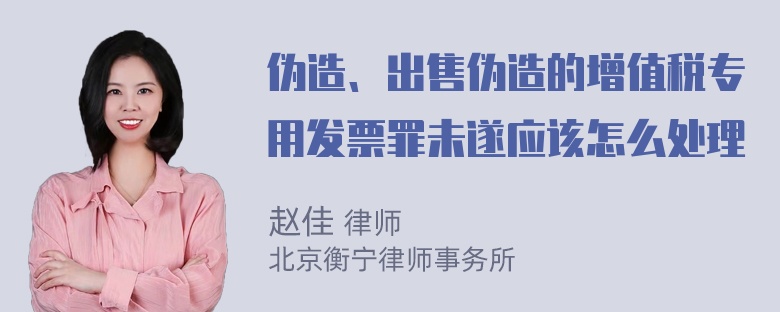 伪造、出售伪造的增值税专用发票罪未遂应该怎么处理