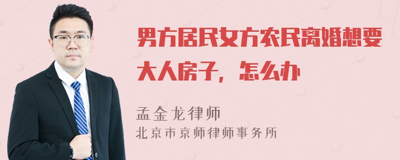 男方居民女方农民离婚想要大人房子，怎么办