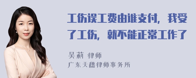 工伤误工费由谁支付，我受了工伤，就不能正常工作了