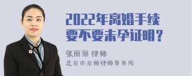 2022年离婚手续要不要未孕证明？