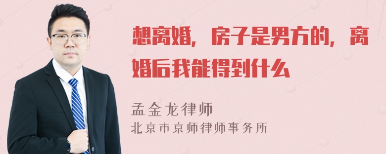 想离婚，房子是男方的，离婚后我能得到什么