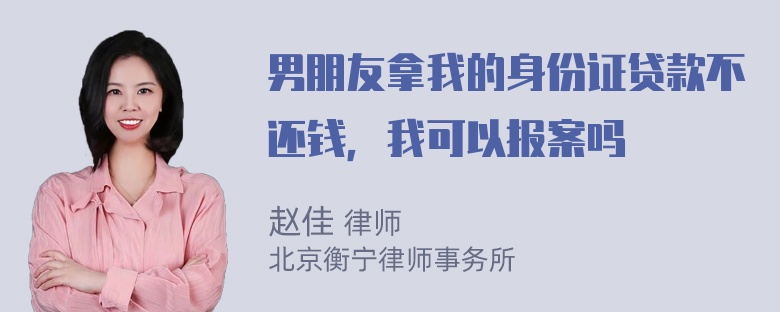 男朋友拿我的身份证贷款不还钱，我可以报案吗