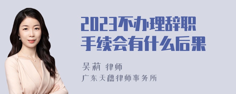 2023不办理辞职手续会有什么后果